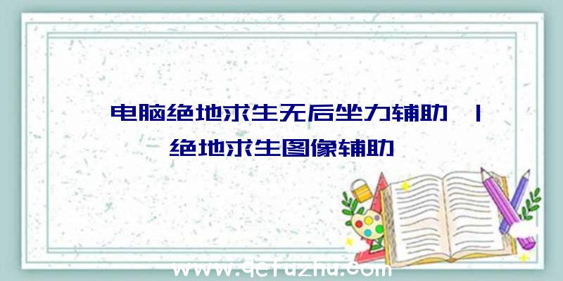 「电脑绝地求生无后坐力辅助」|绝地求生图像辅助